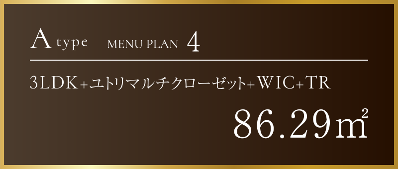 Atype Menu plan 4 | 3LDK+ユトリマルチクローゼット+WIC+TR 86.29㎡